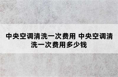 中央空调清洗一次费用 中央空调清洗一次费用多少钱